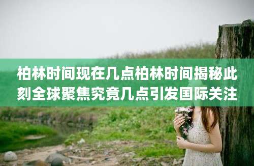 柏林时间现在几点柏林时间揭秘此刻全球聚焦究竟几点引发国际关注