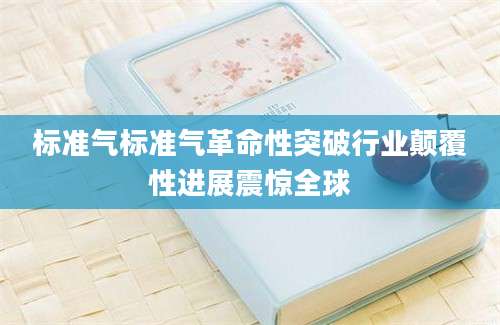 标准气标准气革命性突破行业颠覆性进展震惊全球