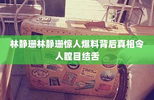 林静珊林静珊惊人爆料背后真相令人瞠目结舌
