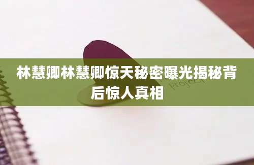 林慧卿林慧卿惊天秘密曝光揭秘背后惊人真相