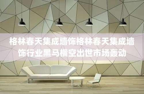 格林春天集成墙饰格林春天集成墙饰行业黑马横空出世市场轰动