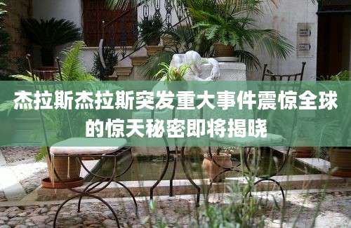杰拉斯杰拉斯突发重大事件震惊全球的惊天秘密即将揭晓