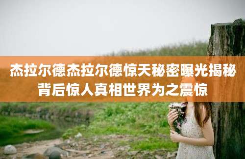 杰拉尔德杰拉尔德惊天秘密曝光揭秘背后惊人真相世界为之震惊