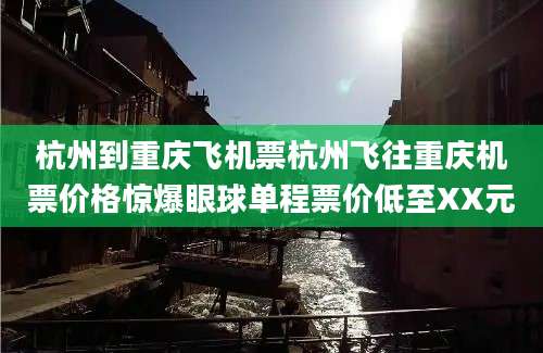 杭州到重庆飞机票杭州飞往重庆机票价格惊爆眼球单程票价低至XX元