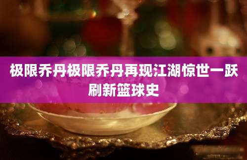 极限乔丹极限乔丹再现江湖惊世一跃刷新篮球史