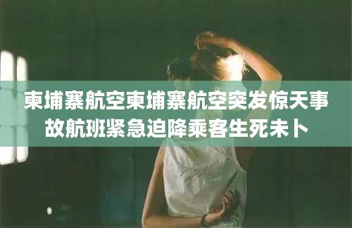 柬埔寨航空柬埔寨航空突发惊天事故航班紧急迫降乘客生死未卜