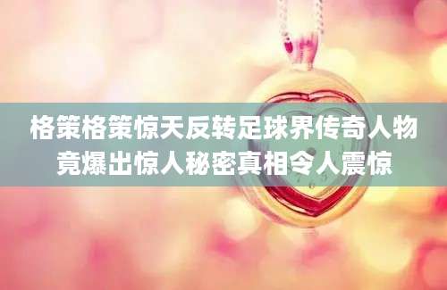 格策格策惊天反转足球界传奇人物竟爆出惊人秘密真相令人震惊