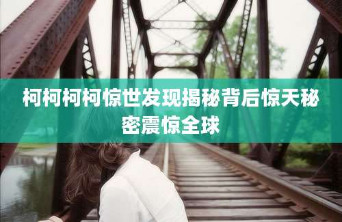 柯柯柯柯惊世发现揭秘背后惊天秘密震惊全球