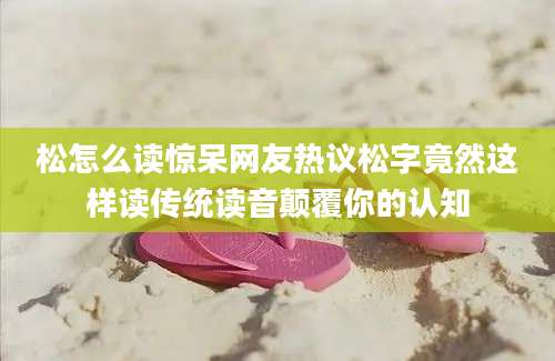 松怎么读惊呆网友热议松字竟然这样读传统读音颠覆你的认知