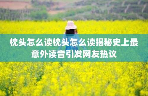 枕头怎么读枕头怎么读揭秘史上最意外读音引发网友热议