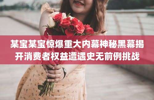某宝某宝惊爆重大内幕神秘黑幕揭开消费者权益遭遇史无前例挑战