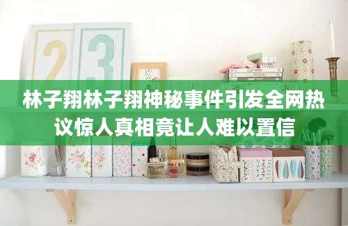 林子翔林子翔神秘事件引发全网热议惊人真相竟让人难以置信
