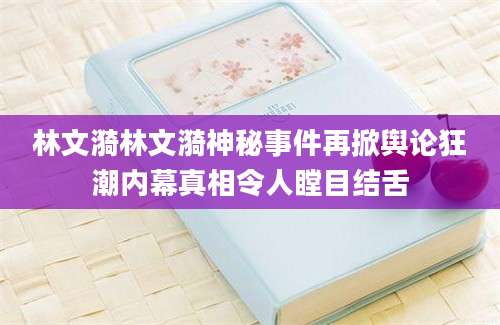 林文漪林文漪神秘事件再掀舆论狂潮内幕真相令人瞠目结舌