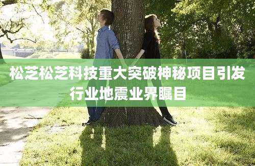 松芝松芝科技重大突破神秘项目引发行业地震业界瞩目