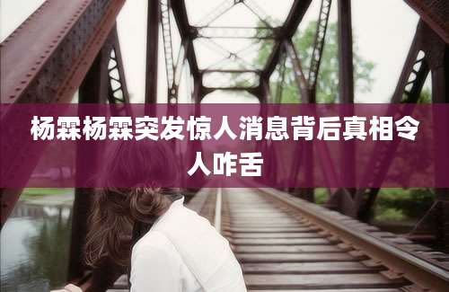 杨霖杨霖突发惊人消息背后真相令人咋舌