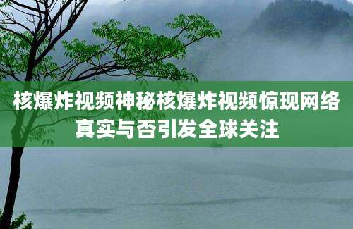 核爆炸视频神秘核爆炸视频惊现网络真实与否引发全球关注