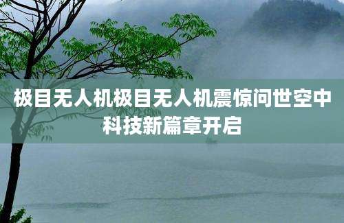 极目无人机极目无人机震惊问世空中科技新篇章开启