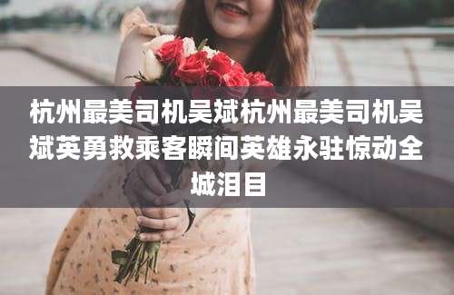 杭州最美司机吴斌杭州最美司机吴斌英勇救乘客瞬间英雄永驻惊动全城泪目