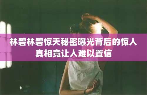 林碧林碧惊天秘密曝光背后的惊人真相竟让人难以置信