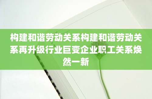 构建和谐劳动关系构建和谐劳动关系再升级行业巨变企业职工关系焕然一新