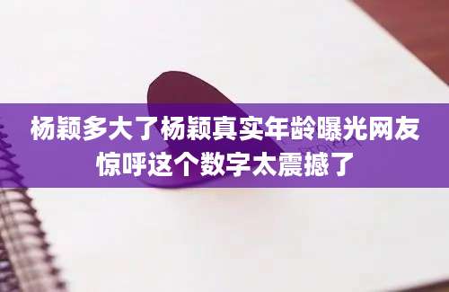 杨颖多大了杨颖真实年龄曝光网友惊呼这个数字太震撼了