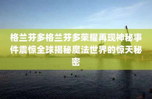 格兰芬多格兰芬多荣耀再现神秘事件震惊全球揭秘魔法世界的惊天秘密