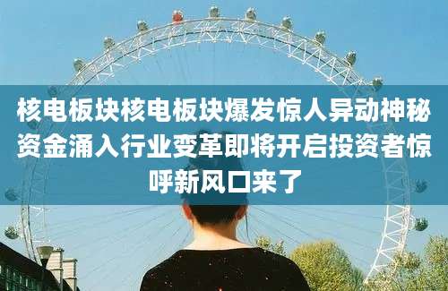 核电板块核电板块爆发惊人异动神秘资金涌入行业变革即将开启投资者惊呼新风口来了