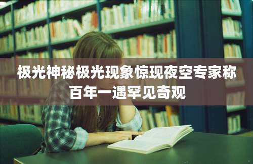 极光神秘极光现象惊现夜空专家称百年一遇罕见奇观