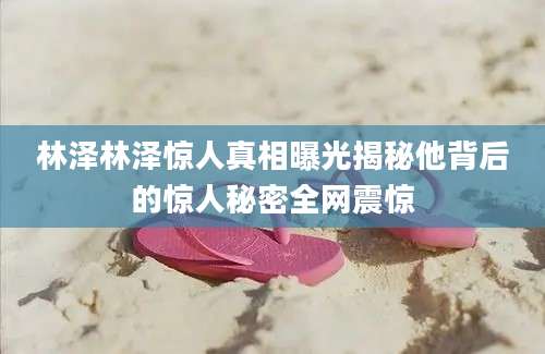 林泽林泽惊人真相曝光揭秘他背后的惊人秘密全网震惊