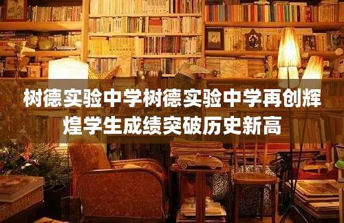 树德实验中学树德实验中学再创辉煌学生成绩突破历史新高