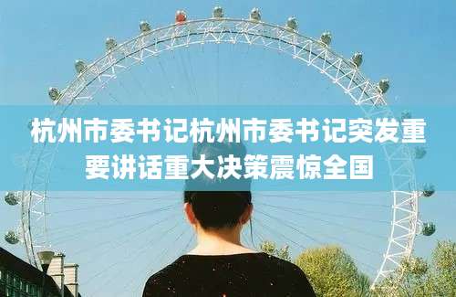 杭州市委书记杭州市委书记突发重要讲话重大决策震惊全国