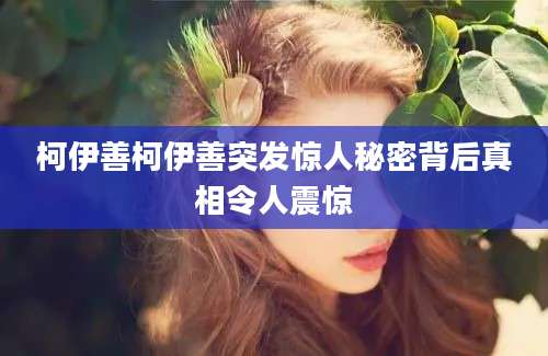 柯伊善柯伊善突发惊人秘密背后真相令人震惊