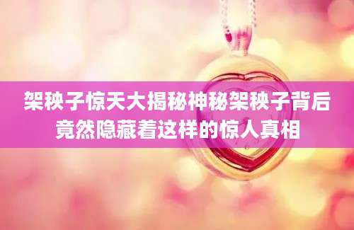 架秧子惊天大揭秘神秘架秧子背后竟然隐藏着这样的惊人真相