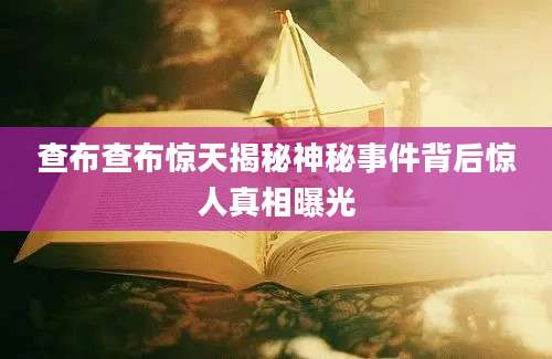查布查布惊天揭秘神秘事件背后惊人真相曝光