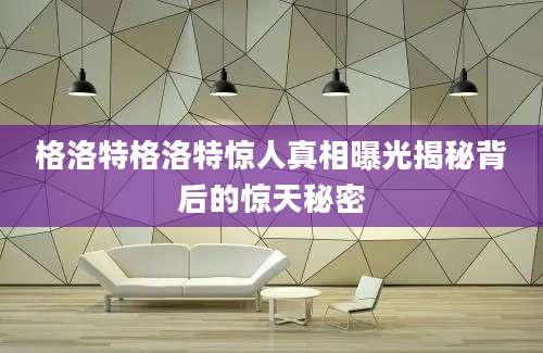 格洛特格洛特惊人真相曝光揭秘背后的惊天秘密