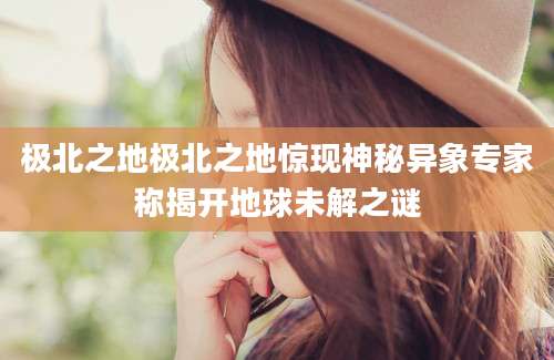 极北之地极北之地惊现神秘异象专家称揭开地球未解之谜