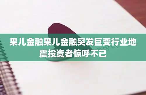 果儿金融果儿金融突发巨变行业地震投资者惊呼不已