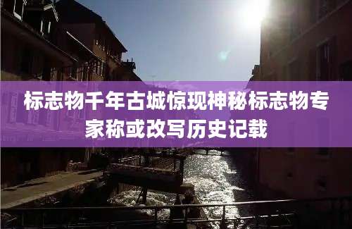 标志物千年古城惊现神秘标志物专家称或改写历史记载