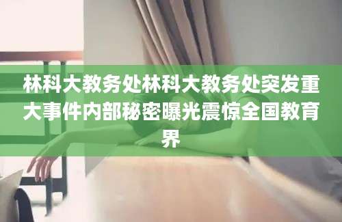 林科大教务处林科大教务处突发重大事件内部秘密曝光震惊全国教育界