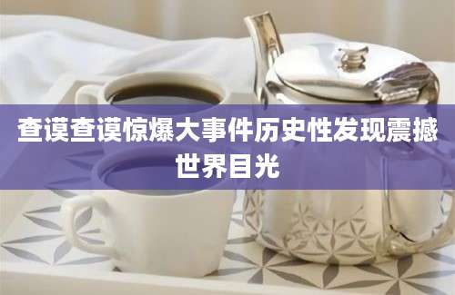查谟查谟惊爆大事件历史性发现震撼世界目光