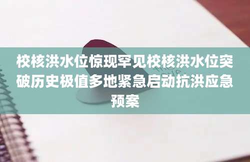 校核洪水位惊现罕见校核洪水位突破历史极值多地紧急启动抗洪应急预案