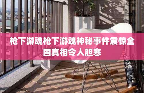 枪下游魂枪下游魂神秘事件震惊全国真相令人胆寒
