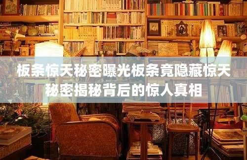 板条惊天秘密曝光板条竟隐藏惊天秘密揭秘背后的惊人真相