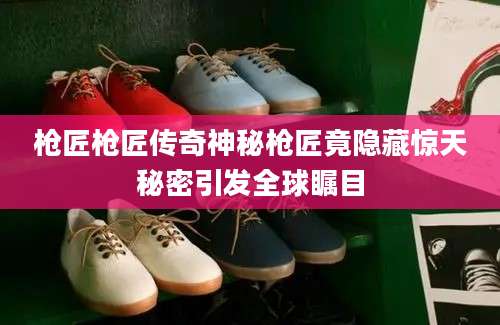 枪匠枪匠传奇神秘枪匠竟隐藏惊天秘密引发全球瞩目