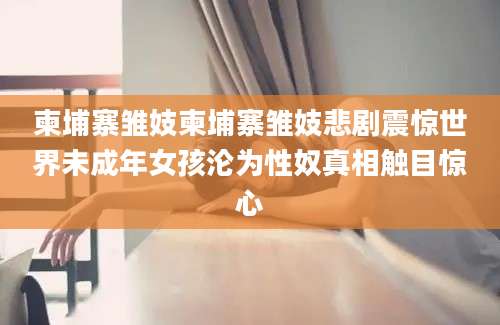 柬埔寨雏妓柬埔寨雏妓悲剧震惊世界未成年女孩沦为性奴真相触目惊心