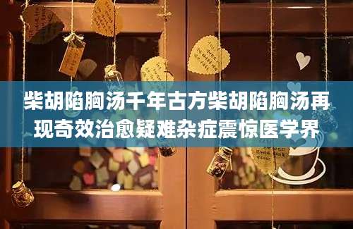 柴胡陷胸汤千年古方柴胡陷胸汤再现奇效治愈疑难杂症震惊医学界