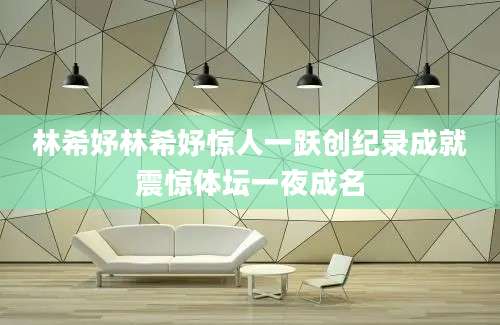 林希妤林希妤惊人一跃创纪录成就震惊体坛一夜成名