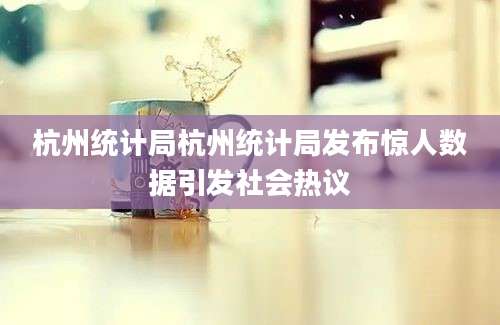 杭州统计局杭州统计局发布惊人数据引发社会热议