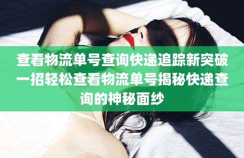 查看物流单号查询快递追踪新突破一招轻松查看物流单号揭秘快递查询的神秘面纱