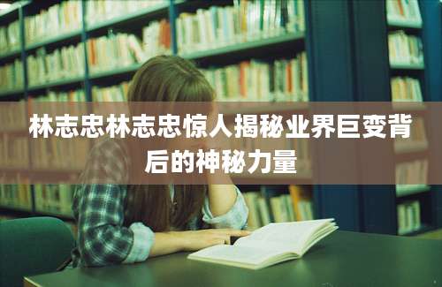 林志忠林志忠惊人揭秘业界巨变背后的神秘力量